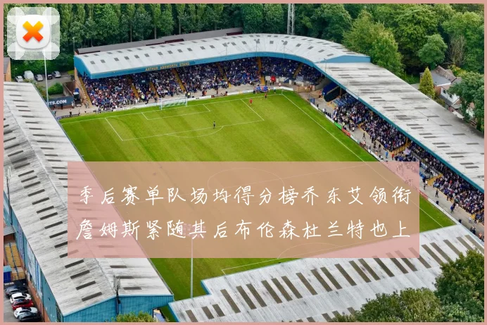 季后赛单队场均得分榜乔东艾领衔詹姆斯紧随其后布伦森杜兰特也上榜
