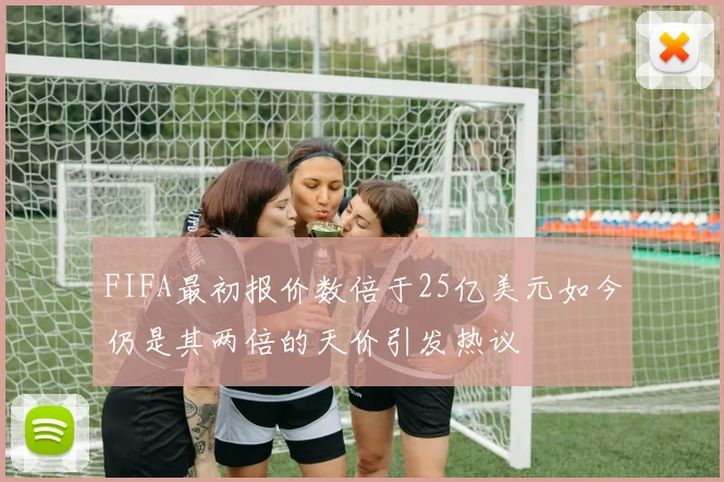 FIFA最初报价数倍于25亿美元如今仍是其两倍的天价引发热议