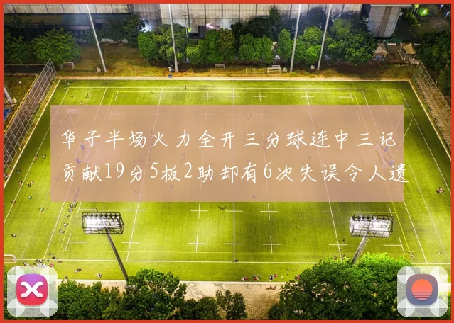 华子半场火力全开三分球连中三记贡献19分5板2助却有6次失误令人遗憾