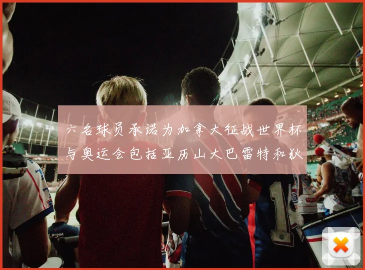 六名球员承诺为加拿大征战世界杯与奥运会包括亚历山大巴雷特和狄龙在内