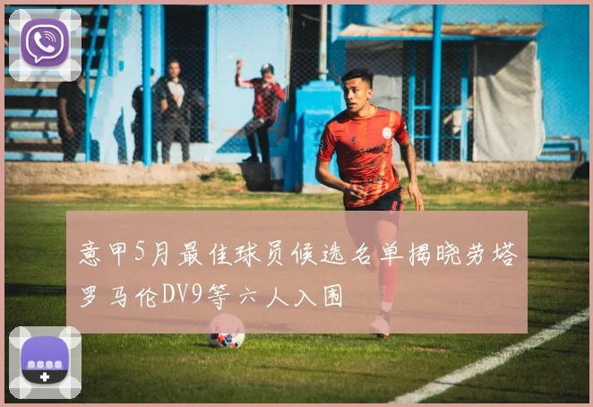 意甲5月最佳球员候选名单揭晓劳塔罗马伦DV9等六人入围