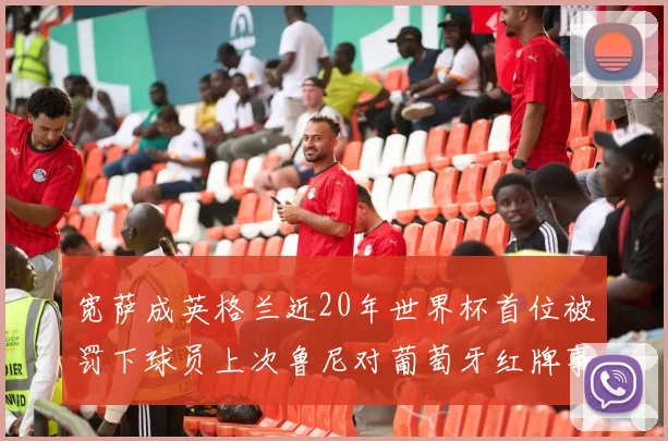 宽萨成英格兰近20年世界杯首位被罚下球员上次鲁尼对葡萄牙红牌事件回顾