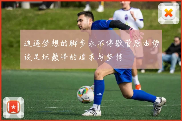 追逐梦想的脚步永不停歇菅原由势谈足坛巅峰的追求与坚持