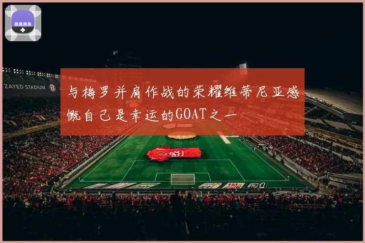 与梅罗并肩作战的荣耀维蒂尼亚感慨自己是幸运的GOAT之一