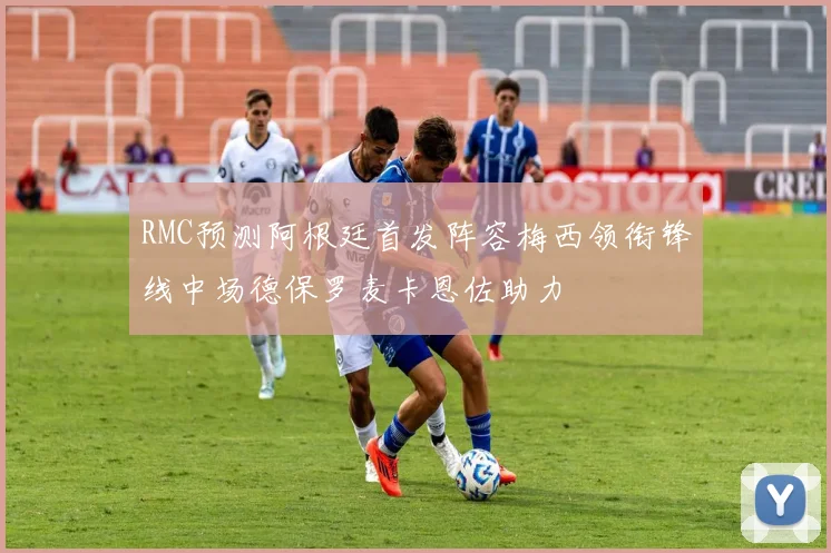 RMC预测阿根廷首发阵容梅西领衔锋线中场德保罗麦卡恩佐助力