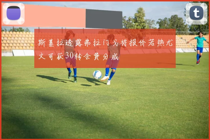 斯基拉透露弗拉门戈将报价若热尤文可获30转会费分成