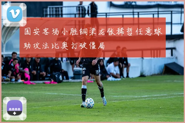 国安客场小胜铜梁龙张稀哲任意球助攻法比奥打破僵局