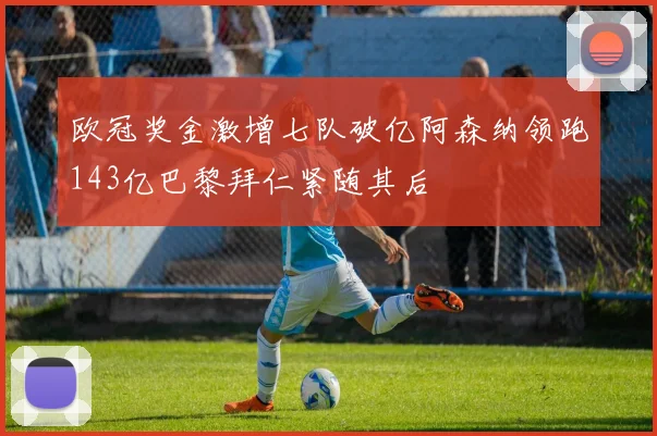 欧冠奖金激增七队破亿阿森纳领跑143亿巴黎拜仁紧随其后