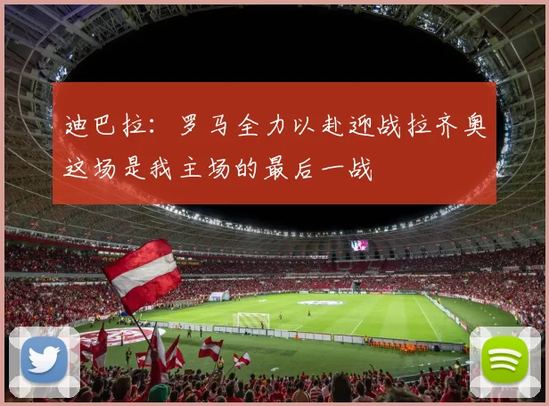 迪巴拉：罗马全力以赴迎战拉齐奥这场是我主场的最后一战