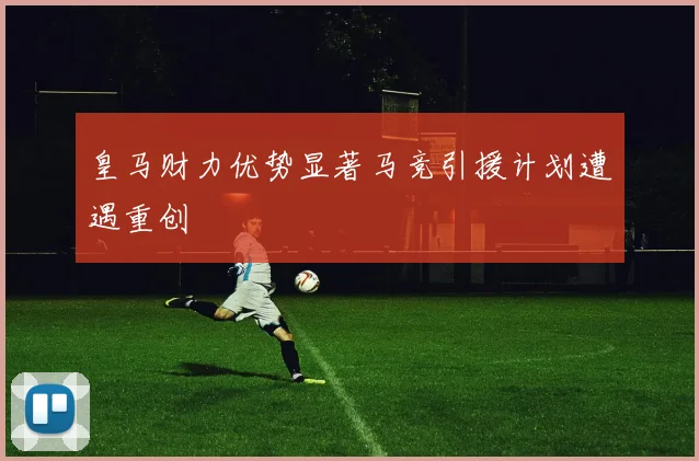 皇马财力优势显著马竞引援计划遭遇重创